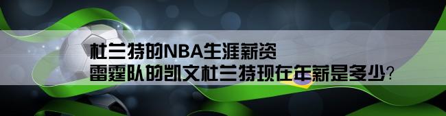 杜兰特的NBA生涯薪资,雷霆队的凯文杜兰特现在年薪是多少？