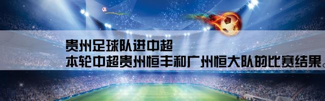 贵州足球队进中超,本轮中超贵州恒丰和广州恒大队的比赛结果。