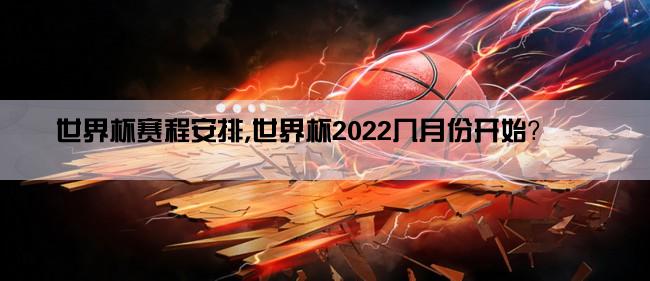 世界杯赛程安排,世界杯2022几月份开始？