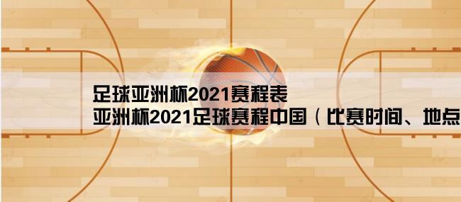 足球亚洲杯2021赛程表,亚洲杯2021足球赛程中国（比赛时间、地点、参赛队伍等信息）