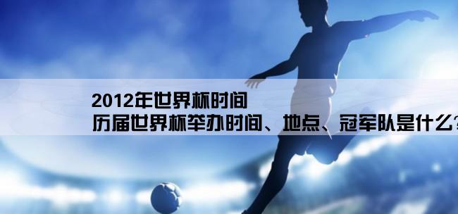 2012年世界杯时间,历届世界杯举办时间、地点、冠军队是什么？