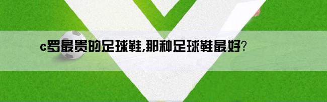 c罗最贵的足球鞋,那种足球鞋最好？