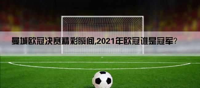 曼城欧冠决赛精彩瞬间,2021年欧冠谁是冠军？