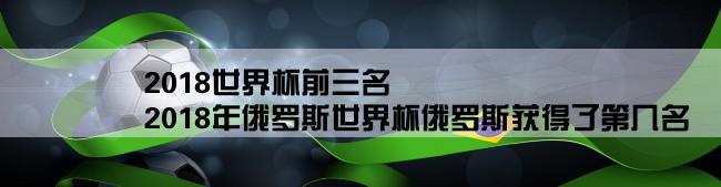 2018世界杯前三名,2018年俄罗斯世界杯俄罗斯获得了第几名