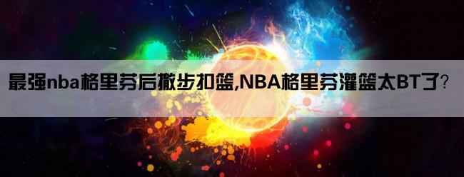 最强nba格里芬后撤步扣篮,NBA格里芬灌篮太BT了？