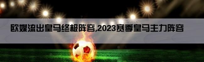 欧媒流出皇马终极阵容,2023赛季皇马主力阵容