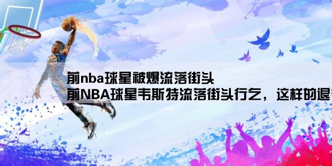 前nba球星被爆流落街头,前NBA球星韦斯特流落街头行乞，这样的退役运动员不是个例