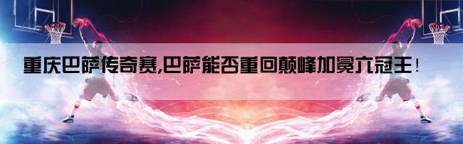 重庆巴萨传奇赛,巴萨能否重回颠峰加冕六冠王！