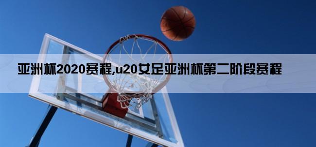 亚洲杯2020赛程,u20女足亚洲杯第二阶段赛程