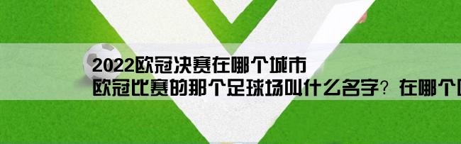 2022欧冠决赛在哪个城市,欧冠比赛的那个足球场叫什么名字？在哪个国家？