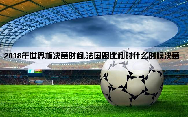 2018年世界杯决赛时间,法国跟比利时什么时候决赛