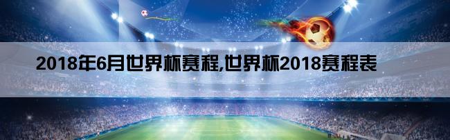 2018年6月世界杯赛程,世界杯2018赛程表