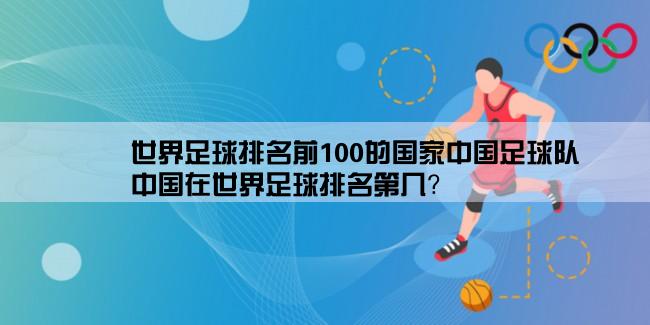 世界足球排名前100的国家中国足球队,中国在世界足球排名第几？