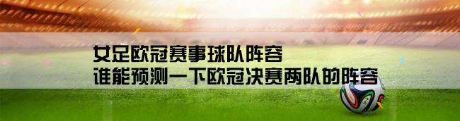 女足欧冠赛事球队阵容,谁能预测一下欧冠决赛两队的阵容