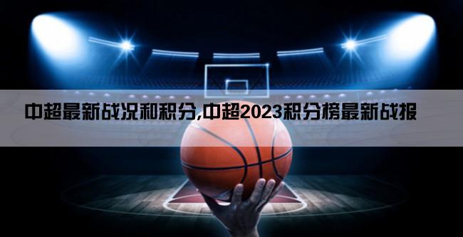 中超最新战况和积分,中超2023积分榜最新战报