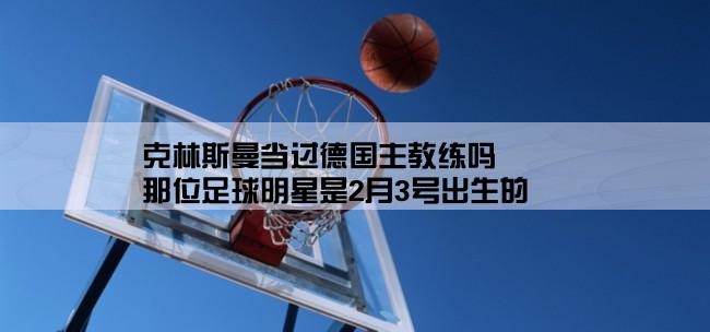 克林斯曼当过德国主教练吗,那位足球明星是2月3号出生的