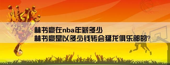 林书豪在nba年薪多少,林书豪是以多少钱转会猛龙俱乐部的？