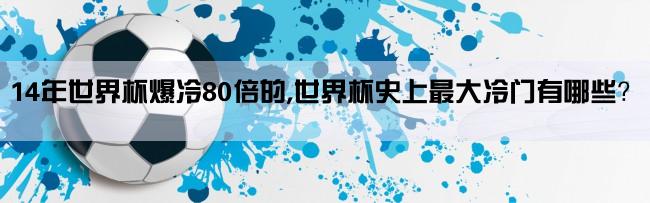 14年世界杯爆冷80倍的,世界杯史上最大冷门有哪些？