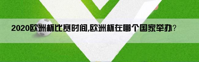 2020欧洲杯比赛时间,欧洲杯在哪个国家举办？