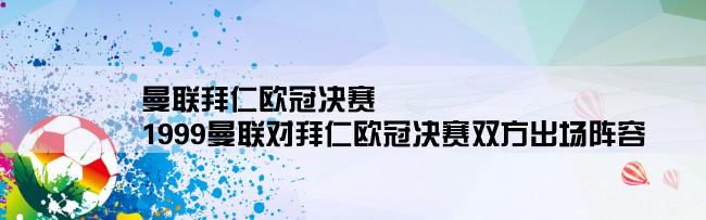 曼联拜仁欧冠决赛,1999曼联对拜仁欧冠决赛双方出场阵容