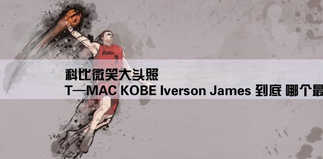 科比微笑大头照,T—MAC KOBE Iverson James 到底 哪个最美啊？