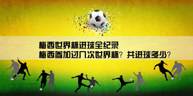 梅西世界杯进球全纪录,梅西参加过几次世界杯？共进球多少？