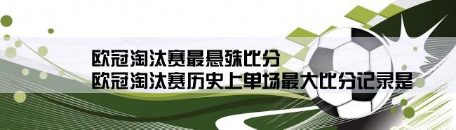 欧冠淘汰赛最悬殊比分,欧冠淘汰赛历史上单场最大比分记录是