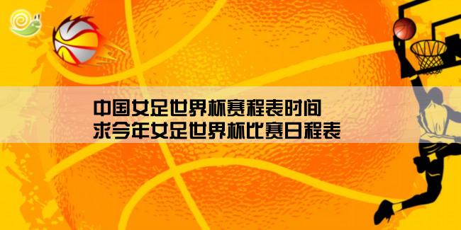 中国女足世界杯赛程表时间,求今年女足世界杯比赛日程表