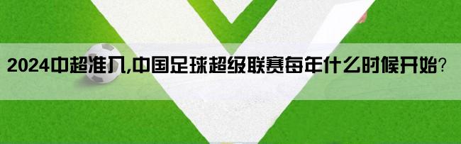 2024中超准入,中国足球超级联赛每年什么时候开始？