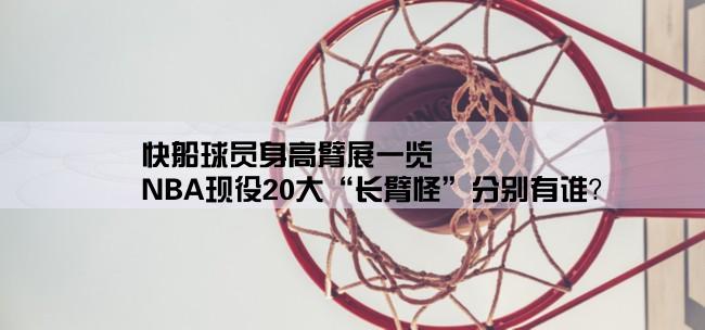 快船球员身高臂展一览,NBA现役20大“长臂怪”分别有谁？