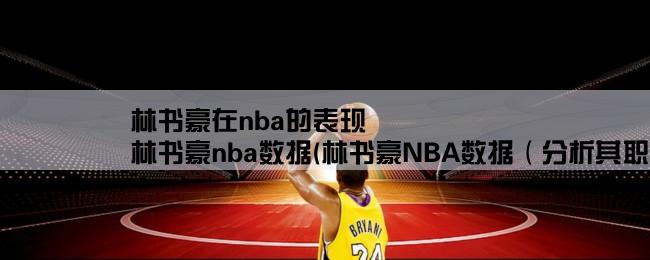 林书豪在nba的表现,林书豪nba数据(林书豪NBA数据（分析其职业生涯表现）)