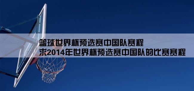 篮球世界杯预选赛中国队赛程,求2014年世界杯预选赛中国队的比赛赛程