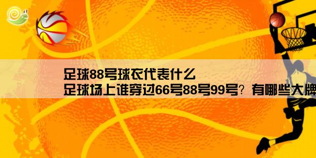 足球88号球衣代表什么,足球场上谁穿过66号88号99号？有哪些大牌明星穿过？