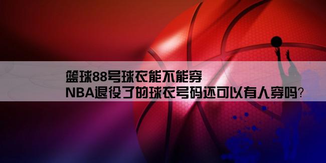 篮球88号球衣能不能穿,NBA退役了的球衣号码还可以有人穿吗？