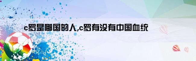 c罗是哪国的人,c罗有没有中国血统