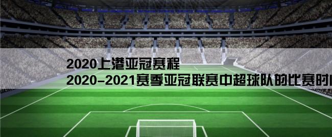 2020上港亚冠赛程,2020-2021赛季亚冠联赛中超球队的比赛时间是什么时候？