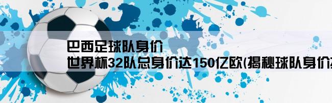 巴西足球队身价,世界杯32队总身价达150亿欧(揭秘球队身价排名及影响因素)