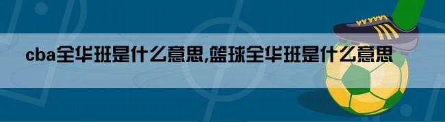 cba全华班是什么意思,篮球全华班是什么意思