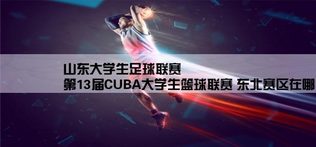 山东大学生足球联赛,第13届CUBA大学生篮球联赛 东北赛区