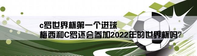 c罗世界杯第一个进球,梅西和C罗还会参加2022年的世界杯吗？