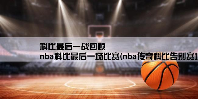 科比最后一战回顾,nba科比最后一场比赛(nba传奇科比告别赛场永远的黑曼巴)