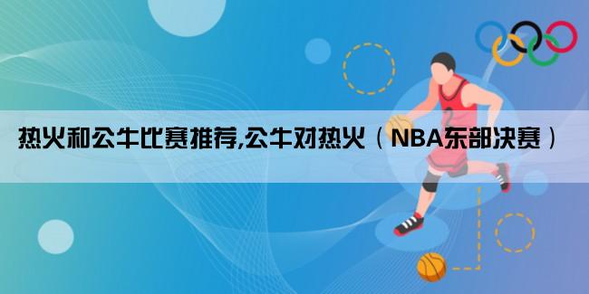 热火和公牛比赛推荐,公牛对热火（NBA东部决赛）