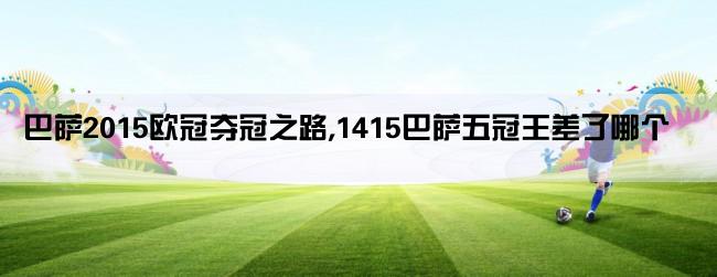 巴萨2015欧冠夺冠之路,1415巴萨五冠王差了哪个