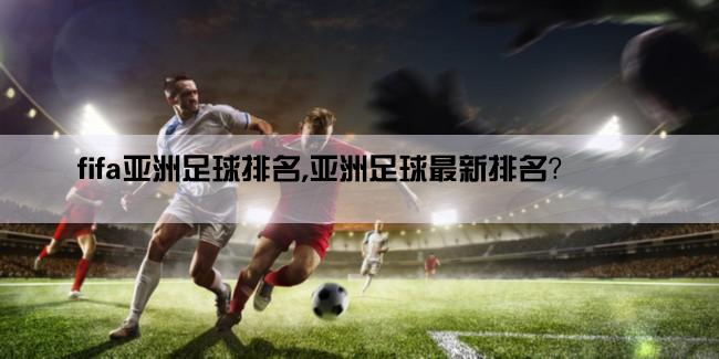 fifa亚洲足球排名,亚洲足球最新排名？