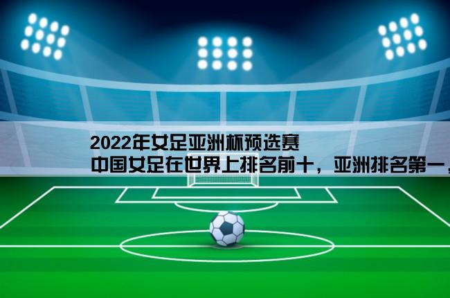 2022年女足亚洲杯预选赛,中国女足在世界上排名前十，亚洲排名第一，怎么没有进世界杯呀？