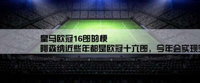 皇马欧冠16郎的梗,阿森纳近些年都是欧冠十六郎，今年会实现突破吗？