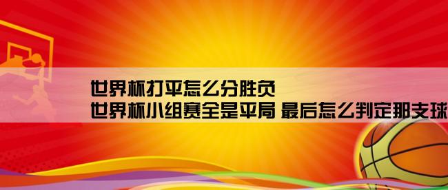 世界杯打平怎么分胜负,世界杯小组赛全是平局 最后怎么判定那支球队胜出？