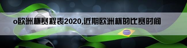 o欧洲杯赛程表2020,近期欧洲杯的比赛时间