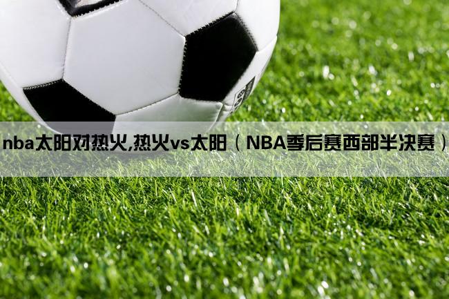 nba太阳对热火,热火vs太阳（NBA季后赛西部半决赛）