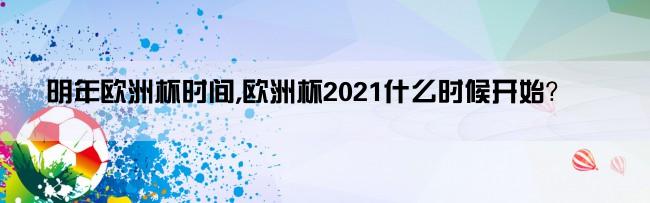 明年欧洲杯时间,欧洲杯2021什么时候开始？